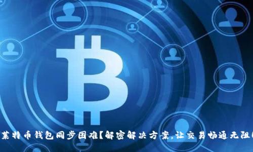 莱特币钱包同步困难?解密解决方案,让交易畅通无阻!