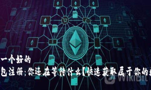 被阐述为一个好的  
区块链钱包注册：你还在等待什么？快速获取属于你的数字资产！