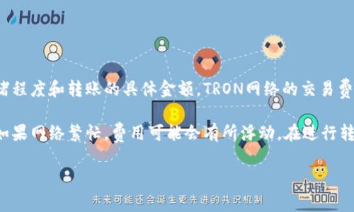 在使用Tokenim钱包进行转账时，具体的交易费用会受到多种因素的影响，例如网络拥堵程度和转账的具体金额。TRON网络的交易费用通常是用TRX（Tron币）来支付的，但具体的转账金额和费用并不固定。

一般来说，TRON网络的交易费用相对较低，单笔转账的费用大约在0.1 TRX左右。不过，如果网络繁忙，费用可能会有所浮动。在进行转账之前，建议您在Tokenim钱包中查看当前的交易费用和网络状况，以便作出最优决策。

如果您有其他关于Tokenim钱包或TRX的具体问题，欢迎继续提问。