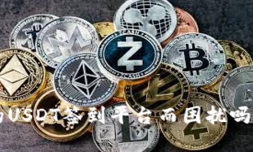 你还在为选择合适的USDT签到平台而困扰吗?快来看看这场挑战!
