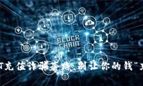 警惕!USDT充值诈骗套路,别让你的钱“充”入黑洞!