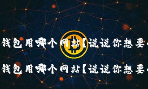 区块链钱包用哪个网站?说说你想要的选择!
区块链钱包用哪个网站?说说你想要的选择!