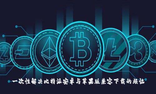 一次性解决比特派安卓与苹果版兼容下载的烦恼