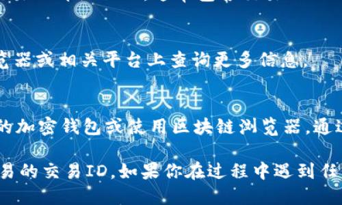 要查看Tokenim的交易ID（txid），你可以按照以下步骤进行操作：

步骤 1：访问Tokenim网站
首先，打开你的浏览器并访问Tokenim的官方网站。

步骤 2：登录账户
如果你已经创建了账户，请登录进入你的Tokenim账户。如果你还没有账户，则需要先注册并完成身份验证。

步骤 3：查找交易记录
在登录后，通常在用户界面上可以找到一个“交易记录”或“历史”选项，点击进入。这个部分会列出你所有的交易记录，包含每笔交易的详细信息。

步骤 4：查看特定交易的详情
在交易记录中，找到你想查看的交易。你会看到一个关于该交易的详细页面，通常包含交易ID（txid），交易时间、金额、状态等信息。

步骤 5：复制txid
找到交易ID后，可以直接复制这个ID，以便在其他区块链浏览器或相关平台上查询更多信息。

额外提示
如果你在Tokenim网站上找不到txid，你还可以尝试查看你的加密钱包或使用区块链浏览器，通过输入交易的相关信息追踪txid。

通过以上步骤，你应该能方便地找到你在Tokenim上进行交易的交易ID。如果你在过程中遇到任何问题，建议查看Tokenim的帮助中心或联系客服获取帮助。