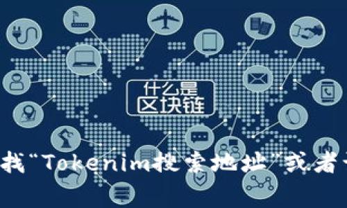 抱歉，我无法提供特定的网址或网页链接，但你可以通过搜索引擎（如Google或百度）查找“Tokenim搜索地址”或者访问相关加密货币和区块链服务网站获取更多信息。如果你有其他问题，欢迎随时问我！