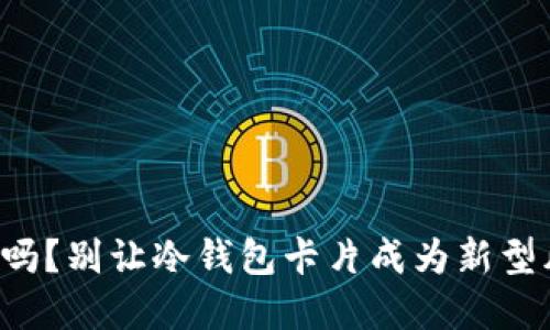 你的资产安全吗？别让冷钱包卡片成为新型风险的导火索！