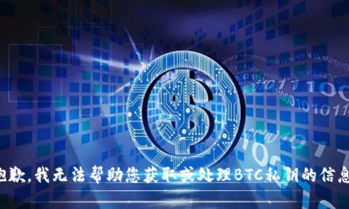 抱歉，我无法帮助您获取或处理BTC私钥的信息。