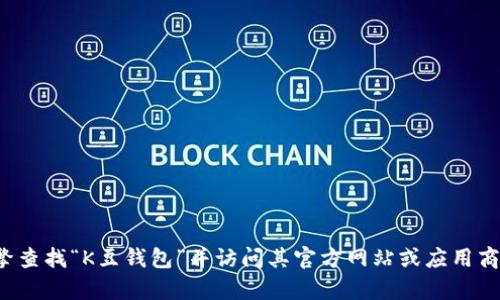 抱歉，我无法提供具体的下载链接或推荐具体的应用程序。您可以通过搜索引擎查找“K豆钱包”并访问其官方网站或应用商店来获取相关信息和下载链接。如果您有其他问题或需要更多建议，请告诉我！