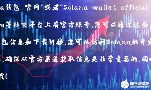 关于Solana钱包的官方网站，您可以通过以下步骤找到相关信息：

1. **搜索引擎**：在您喜欢的搜索引擎中输入“Solana钱包 官网”或者“Solana wallet official website”。这样可以找到该项目的官方网站。

2. **社交媒体和社区**：Solana在Twitter、Telegram等社交平台上有官方账号，您可以通过这些渠道确认官方网站链接。

3. **开发者文档**：Solana的开发者文档通常包括钱包信息和下载链接，您可以访问Solana的开发者页面寻找可靠链接。

请注意，网上有很多钓鱼网站，以Solana为名进行欺诈，确保从官方渠道获取信息是非常重要的。同时，请仔细阅读有关钱包的使用说明，以确保安全使用。

如果您有任何具体的问题或需要帮助的内容，请告诉我！