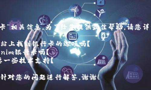 看起来您在寻找有关“tokenim银行卡”相关信息。为了给您提供最佳帮助，请您详细说明一下您需要的具体内容，比如：

1. 您是想知道如何在特定应用或网站上找到银行卡的选项吗？
2. 您需要了解怎样添加或使用tokenim银行卡吗？
3. 您是否遇到具体的操作问题，需要一些技术支持？

请提供更多信息，以便我能够准确地针对您的问题进行解答。谢谢！