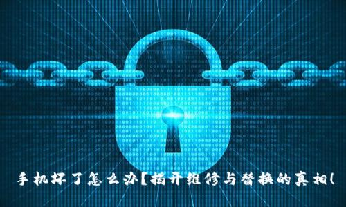 手机坏了怎么办？揭开维修与替换的真相！