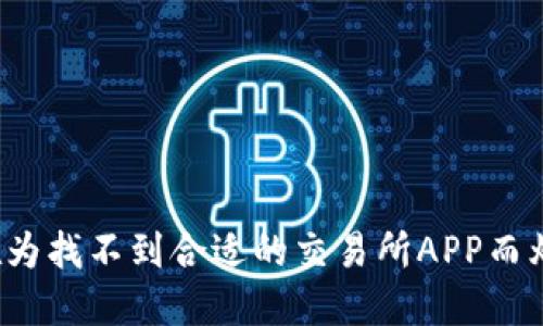 你还在为找不到合适的交易所APP而烦恼吗？