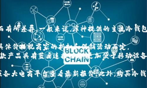 目前库神（Ledger）冷钱包的价格因型号和功能的不同而有所差异。一般来说，库神提供的主流冷钱包包括Ledger Nano S和Ledger Nano X。

- **Ledger Nano S**：价格通常在60-80美元之间，具体价格视商家的折扣和促销活动而定。
- **Ledger Nano X**：价格在120-150美元之间，这款产品具有蓝牙连接功能，更加便于移动设备使用。

请注意，价格随时可能变动，建议访问Ledger官方网站或各大电商平台查看最新报价。此外，购买冷钱包时建议选择正规渠道，确保产品的真实性和售后服务。