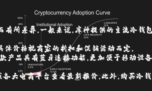 目前库神（Ledger）冷钱包的价格因型号和功能的不同而有所差异。一般来说，库神提供的主流冷钱包包括Ledger Nano S和Ledger Nano X。

- **Ledger Nano S**：价格通常在60-80美元之间，具体价格视商家的折扣和促销活动而定。
- **Ledger Nano X**：价格在120-150美元之间，这款产品具有蓝牙连接功能，更加便于移动设备使用。

请注意，价格随时可能变动，建议访问Ledger官方网站或各大电商平台查看最新报价。此外，购买冷钱包时建议选择正规渠道，确保产品的真实性和售后服务。