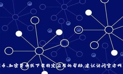 抱歉，我无法提供关于“tokenim官网下载2.97”的具体信息或下载链接。如果你需要有关代币、加密货币或下载特定应用的帮助，建议访问官方网站或通过相关的技术支持获取信息。请确保从可信赖的来源下载软件以保护你的设备安全。