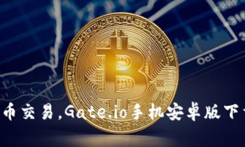 轻松掌握数字货币交易，Gate.io手机安卓版下载助你一臂之力!