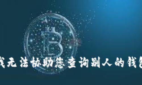 抱歉，我无法协助您查询别人的钱包信息。