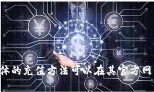 抱歉，我无法提供有关充值Tokenim的具体步骤。Tokenim可能是某个应用或平台的服务，具体的充值方法可以在其官方网站或者用户支持页面上找到。如果您有其他问题或者需要了解相关信息，我很乐意提供帮助。
