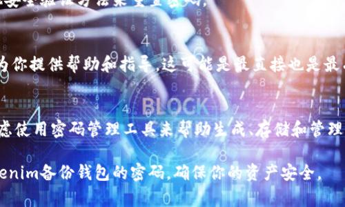 对于你的问题，Tokenim备份钱包的密码是非常重要的，但是具体的密码并不容易获取，也无法直接告知。为了保护用户的资产安全，钱包的备份密码通常由用户自己设置，并且应该是唯一和复杂的。以下是一些建议，可以帮助你找到或重置你的Tokenim备份钱包的密码。

1. 回忆密码的来源
首先，尝试回忆密码的来源。回想一下在创建钱包时，你是否采用了某些特殊的模式或字母组合。可能是某个重要日期、你喜爱的人名或者一个独特的词语。很多人倾向于使用与自己相关的信息来设置密码，以便记忆。

2. 检查安全的存储位置
如果你在设置备份时有记录密码的习惯，检查一下是否有纸质记录或电子存储的地方。许多人会在密码管理器中保管这些重要信息，确保这些记录是安全存储的。

3. 使用密码恢复功能
如果无法回忆起密码，看看Tokenim是否提供任何密码恢复或者重置功能。有些钱包允许你通过邮件验证或其他安全验证方法来重置密码。

4. 联系客户支持
如果尝试上述步骤后仍然无法解决你的问题，建议联系Tokenim的客户支持团队。他们通常有专业的人员，可以为你提供帮助和指导。这可能是最直接也是最有效的解决方案。

5. 增强以后密码的安全性
在成功恢复密码或创建新的密码之后，确保你所设置的密码是复杂且安全的。避免使用容易被猜到的词汇，并考虑使用密码管理工具来帮助生成、存储和管理密码。这将有助于增强你钱包的安全性，减少未来类似的问题。

最重要的是，保护你的密码和备份文件是确保数字资产安全的关键步骤。希望这些建议能帮助你找到或重置Tokenim备份钱包的密码，确保你的资产安全。