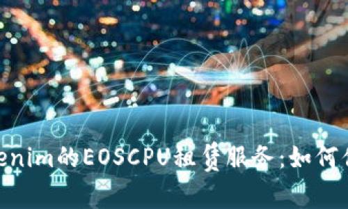 全面解析Tokenim的EOSCPU租赁服务：如何你的DApp性能