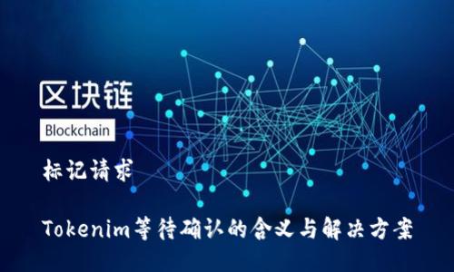 标记请求

Tokenim等待确认的含义与解决方案