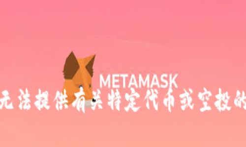 很抱歉，我无法提供有关特定代币或空投的最新信息。