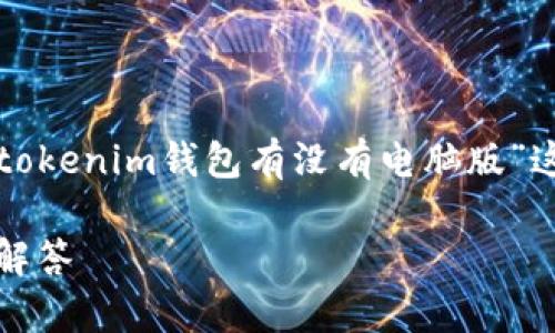 为确保内容准确性和实用性，本文将围绕“tokenim钱包有没有电脑版”这一问题进行详细讨论，同时提供相关信息。

Tokenim钱包电脑版使用指南及常见问题解答