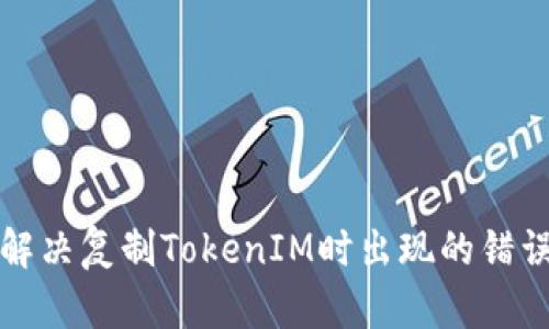 如何解决复制TokenIM时出现的错误问题
