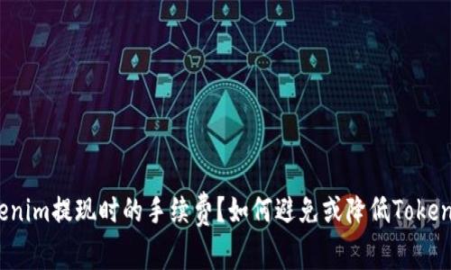 如何避免或降低Tokenim提现时的手续费？如何避免或降低Tokenim提现时的手续费？