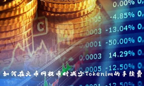 如何在火币网提币时减少Tokenim的手续费