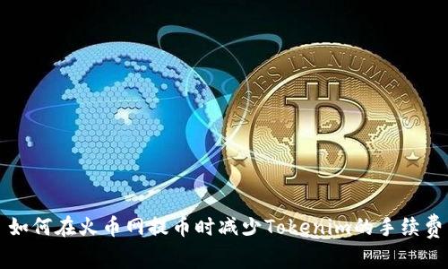 如何在火币网提币时减少Tokenim的手续费